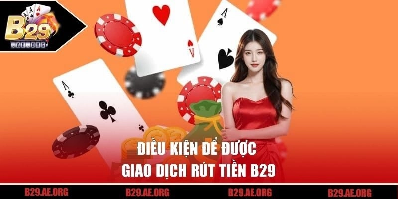 Điều kiện để được giao dịch rút tiền B29